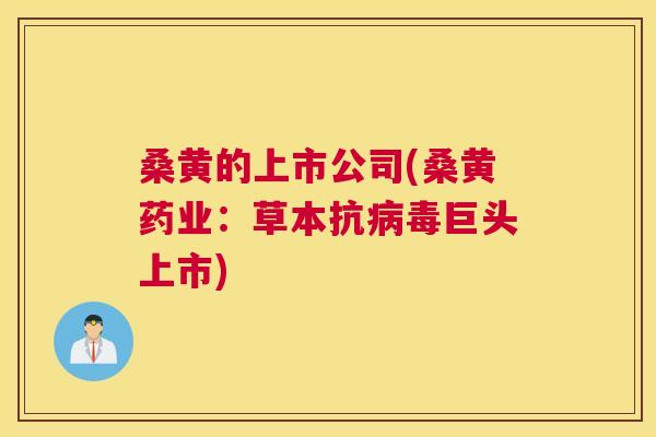 桑黄的上市公司(桑黄药业：草本抗巨头上市)