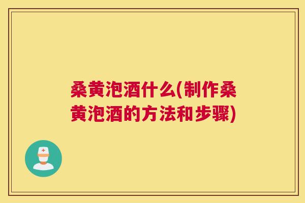 桑黄泡酒什么(制作桑黄泡酒的方法和步骤)