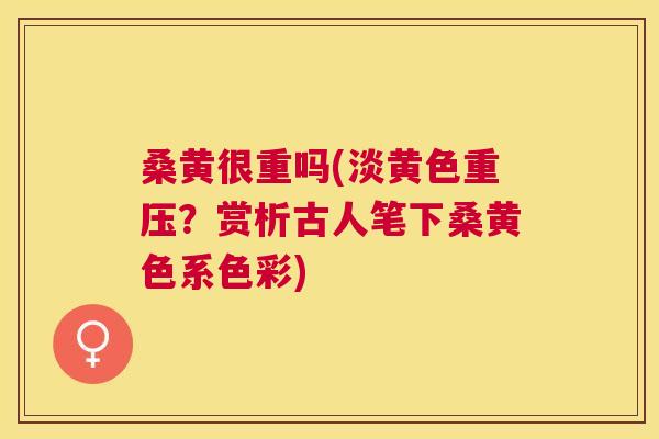 桑黄很重吗(淡黄色重压？赏析古人笔下桑黄色系色彩)