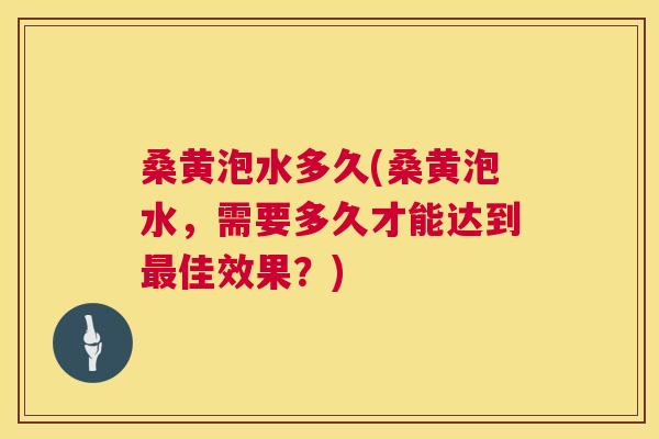 桑黄泡水多久(桑黄泡水，需要多久才能达到佳效果？)