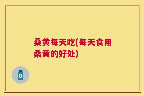 桑黄每天吃(每天食用桑黄的好处)