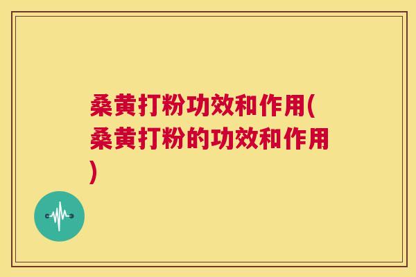 桑黄打粉功效和作用(桑黄打粉的功效和作用)