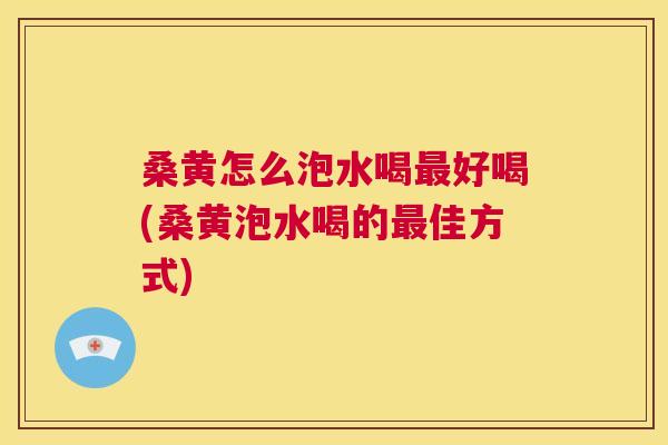 桑黄怎么泡水喝好喝(桑黄泡水喝的佳方式)