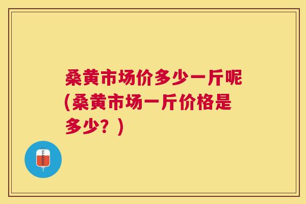 桑黄市场价多少一斤呢(桑黄市场一斤价格是多少？)