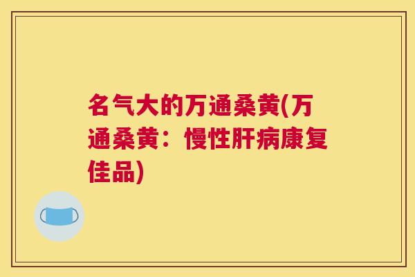 名气大的万通桑黄(万通桑黄：慢性康复佳品)