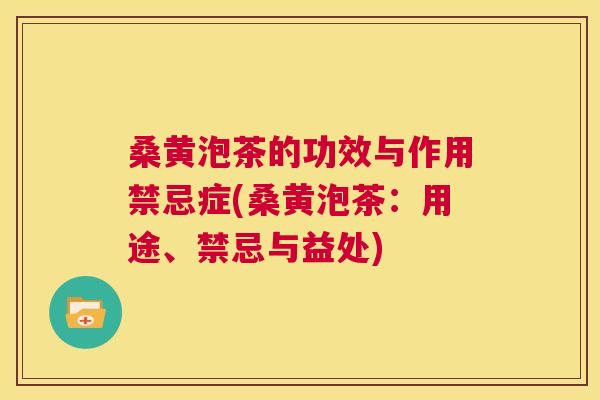 桑黄泡茶的功效与作用禁忌症(桑黄泡茶：用途、禁忌与益处)
