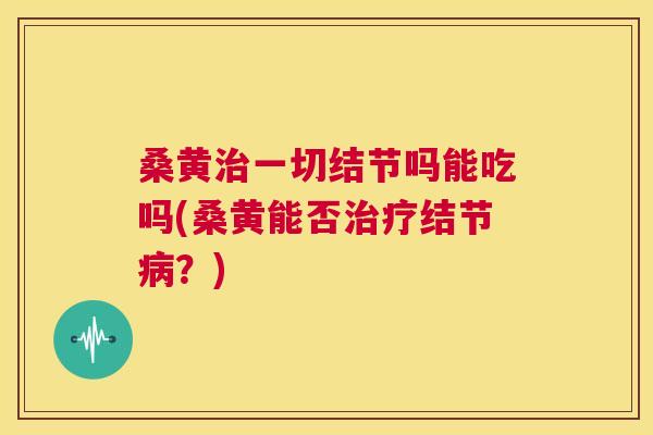 桑黄一切结节吗能吃吗(桑黄能否结节？)