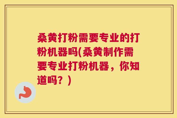 桑黄打粉需要专业的打粉机器吗(桑黄制作需要专业打粉机器，你知道吗？)