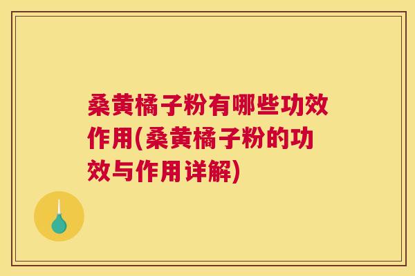桑黄橘子粉有哪些功效作用(桑黄橘子粉的功效与作用详解)