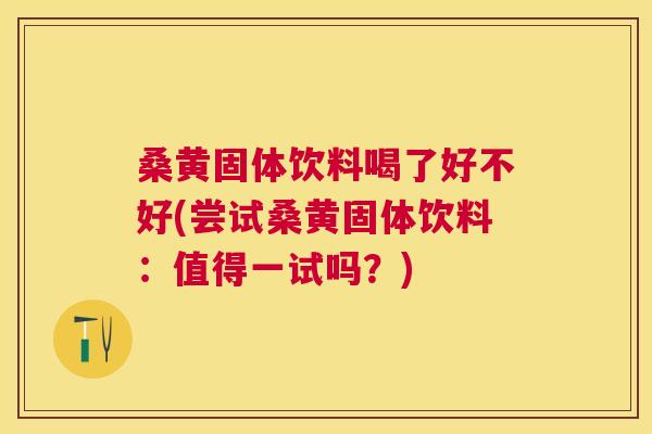 桑黄固体饮料喝了好不好(尝试桑黄固体饮料：值得一试吗？)