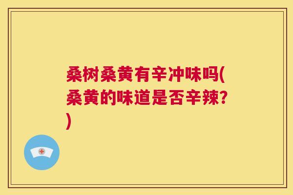 桑树桑黄有辛冲味吗(桑黄的味道是否辛辣？)