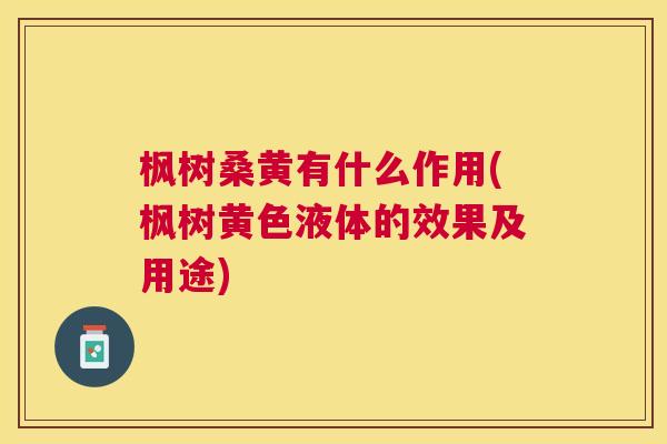 枫树桑黄有什么作用(枫树黄色液体的效果及用途)