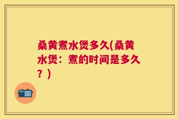 桑黄煮水煲多久(桑黄水煲：煮的时间是多久？)