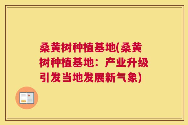 桑黄树种植基地(桑黄树种植基地：产业升级引发当地发展新气象)