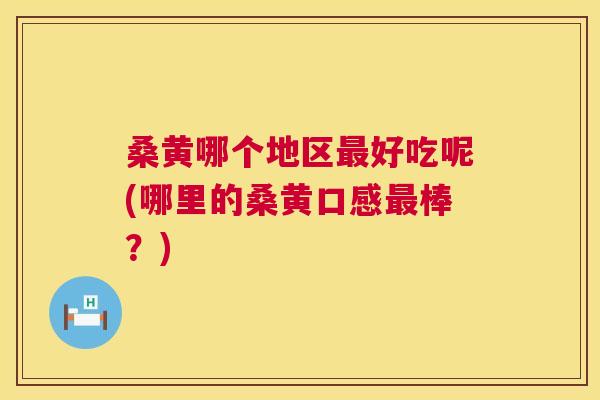 桑黄哪个地区好吃呢(哪里的桑黄口感棒？)