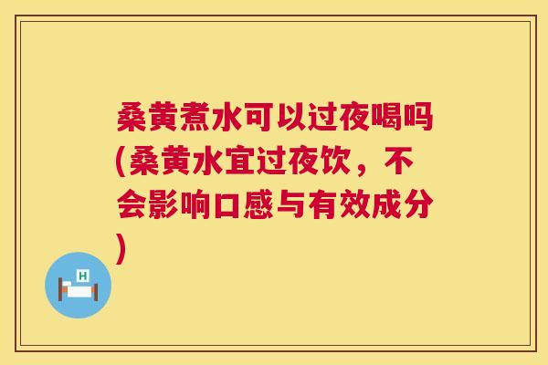 桑黄煮水可以过夜喝吗(桑黄水宜过夜饮，不会影响口感与有效成分)