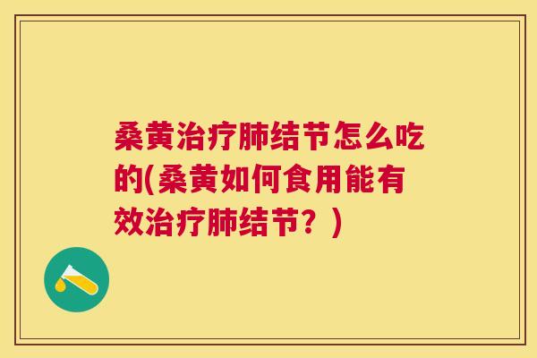 桑黄结节怎么吃的(桑黄如何食用能有效结节？)