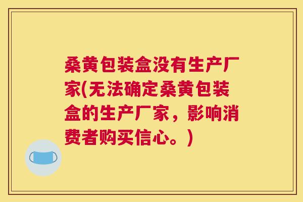 桑黄包装盒没有生产厂家(无法确定桑黄包装盒的生产厂家，影响消费者购买信心。)