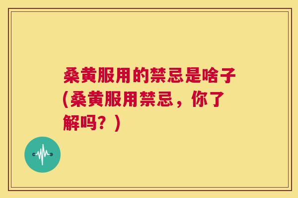 桑黄服用的禁忌是啥子(桑黄服用禁忌，你了解吗？)