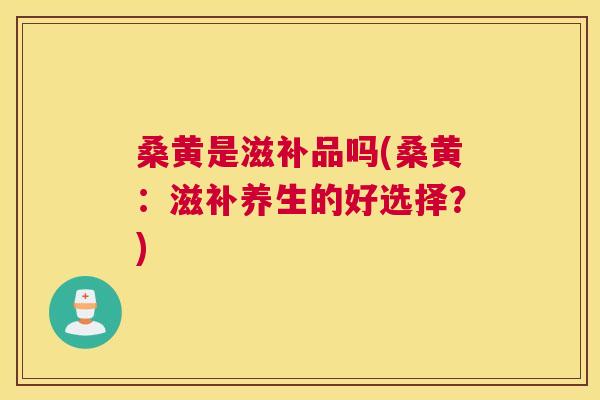 桑黄是滋补品吗(桑黄：滋补养生的好选择？)