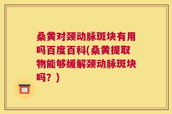 桑黄对颈动脉斑块有用吗百度百科(桑黄提取物能够缓解颈动脉斑块吗？)