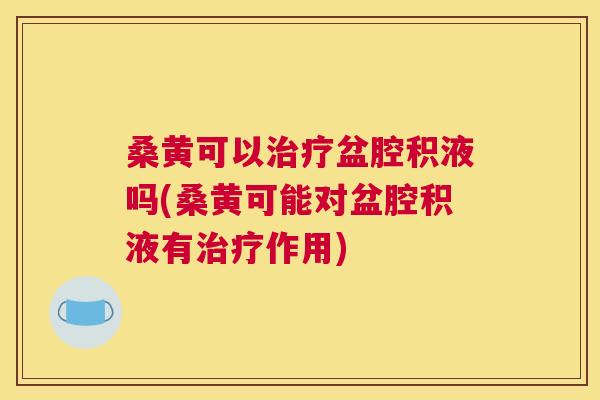 桑黄可以盆腔积液吗(桑黄可能对盆腔积液有作用)