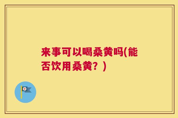 来事可以喝桑黄吗(能否饮用桑黄？)