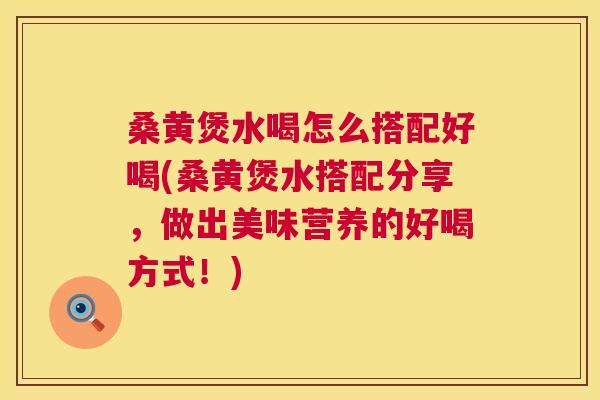 桑黄煲水喝怎么搭配好喝(桑黄煲水搭配分享，做出美味营养的好喝方式！)