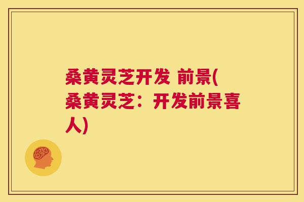 桑黄灵芝开发 前景(桑黄灵芝：开发前景喜人)