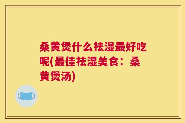 桑黄煲什么祛湿好吃呢(佳祛湿美食：桑黄煲汤)