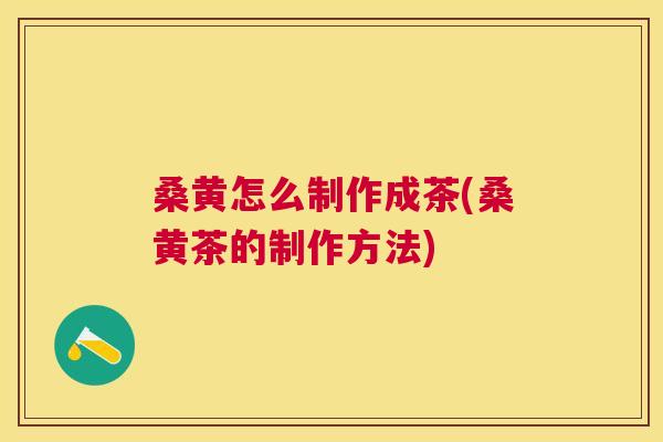 桑黄怎么制作成茶(桑黄茶的制作方法)