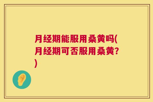 期能服用桑黄吗(期可否服用桑黄？)