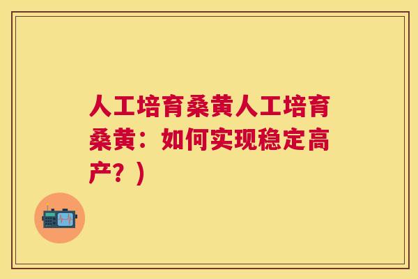 人工培育桑黄人工培育桑黄：如何实现稳定高产？)