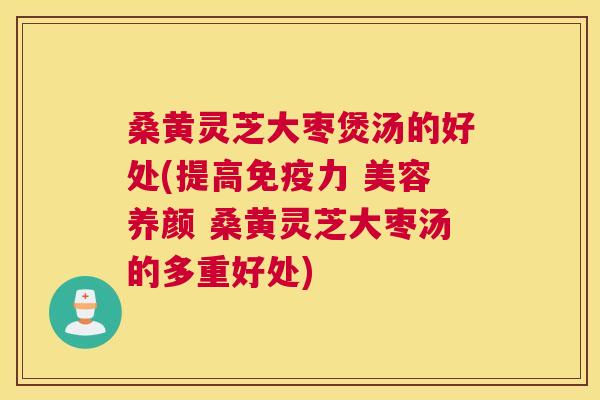 桑黄灵芝大枣煲汤的好处(提高力 美容养颜 桑黄灵芝大枣汤的多重好处)