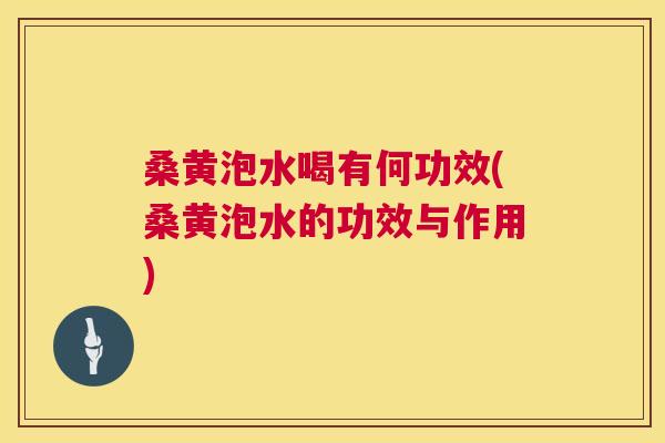桑黄泡水喝有何功效(桑黄泡水的功效与作用)