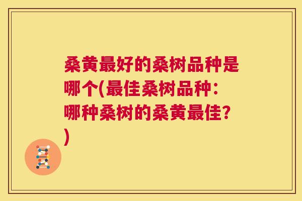 桑黄好的桑树品种是哪个(佳桑树品种：哪种桑树的桑黄佳？)