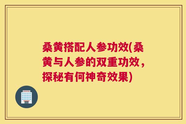 桑黄搭配人参功效(桑黄与人参的双重功效，探秘有何神奇效果)