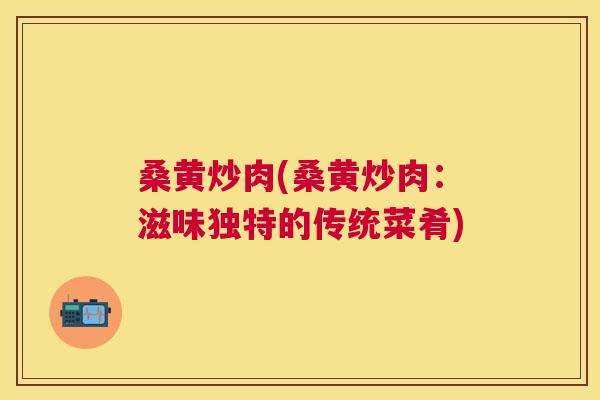 桑黄炒肉(桑黄炒肉：滋味独特的传统菜肴)