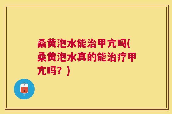 桑黄泡水能甲亢吗(桑黄泡水真的能甲亢吗？)