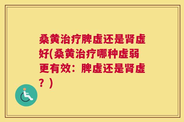 桑黄脾虚还是虚好(桑黄哪种虚弱更有效：脾虚还是虚？)