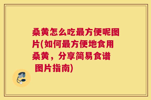 桑黄怎么吃方便呢图片(如何方便地食用桑黄，分享简易食谱  图片指南)