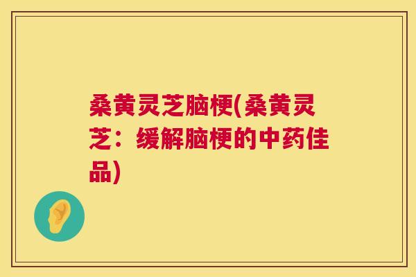 桑黄灵芝脑梗(桑黄灵芝：缓解脑梗的佳品)