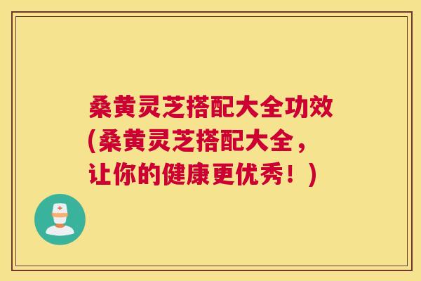 桑黄灵芝搭配大全功效(桑黄灵芝搭配大全，让你的健康更优秀！)