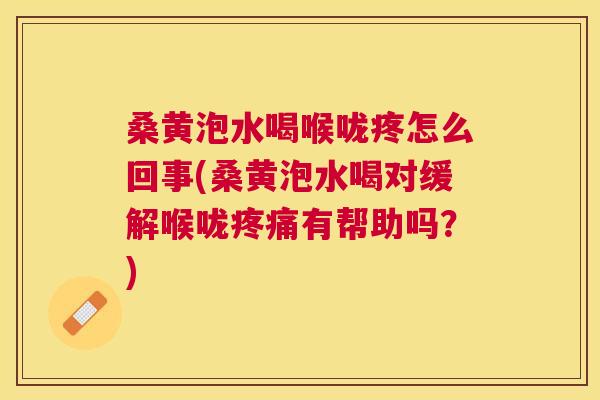 桑黄泡水喝喉咙疼怎么回事(桑黄泡水喝对缓解喉咙有帮助吗？)