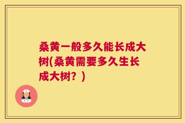 桑黄一般多久能长成大树(桑黄需要多久生长成大树？)