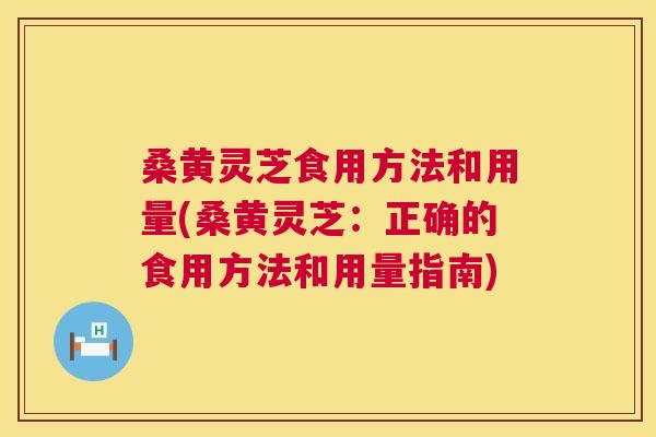 桑黄灵芝食用方法和用量(桑黄灵芝：正确的食用方法和用量指南)