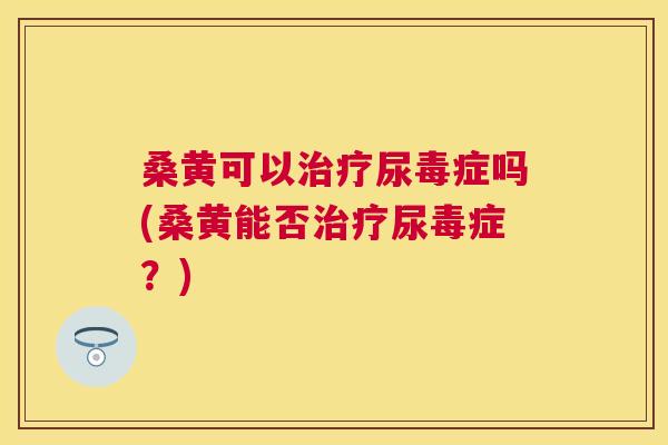 桑黄可以尿毒症吗(桑黄能否尿毒症？)