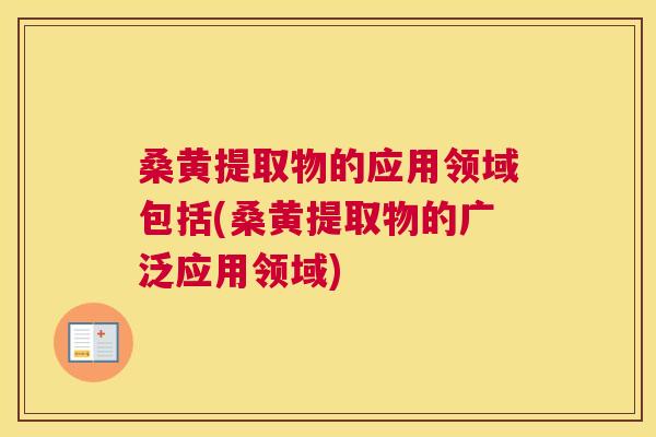 桑黄提取物的应用领域包括(桑黄提取物的广泛应用领域)
