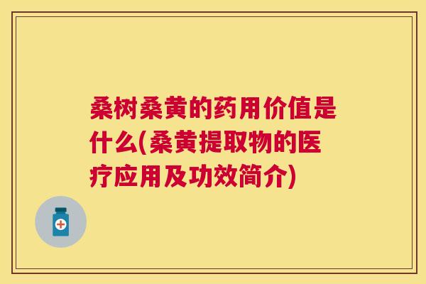 桑树桑黄的药用价值是什么(桑黄提取物的医疗应用及功效简介)