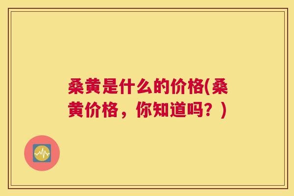 桑黄是什么的价格(桑黄价格，你知道吗？)